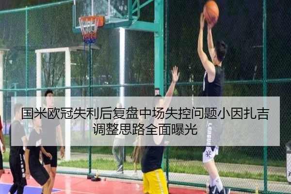 国米欧冠失利后复盘中场失控问题小因扎吉调整思路全面曝光