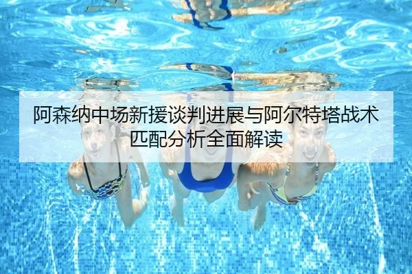 阿森纳中场新援谈判进展与阿尔特塔战术匹配分析全面解读