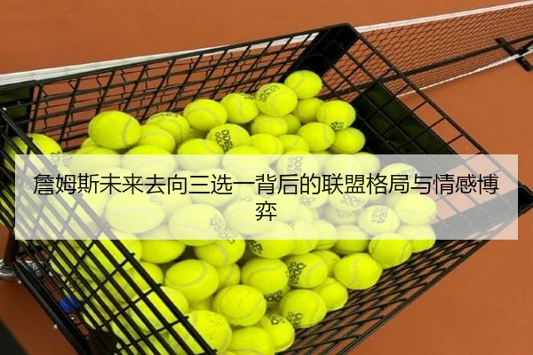 詹姆斯未来去向三选一背后的联盟格局与情感博弈