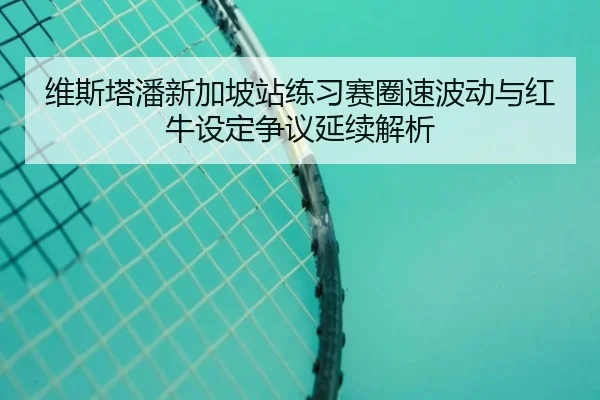 维斯塔潘新加坡站练习赛圈速波动与红牛设定争议延续解析